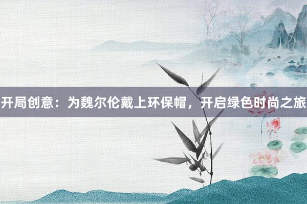 开局创意：为魏尔伦戴上环保帽，开启绿色时尚之旅