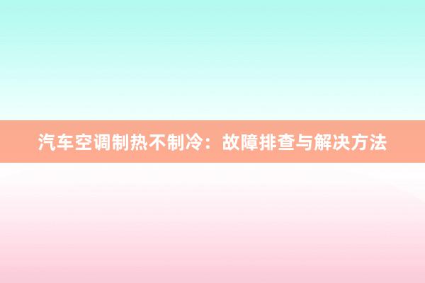 汽车空调制热不制冷：故障排查与解决方法