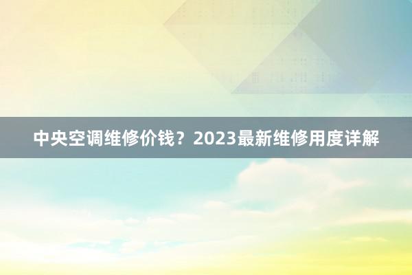 中央空调维修价钱？2023最新维修用度详解