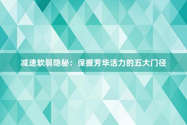 减速软弱隐秘：保握芳华活力的五大门径